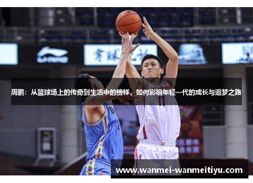 周鹏：从篮球场上的传奇到生活中的榜样，如何影响年轻一代的成长与追梦之路