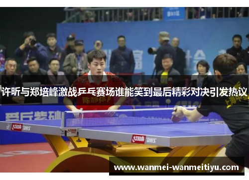 许昕与郑培峰激战乒乓赛场谁能笑到最后精彩对决引发热议