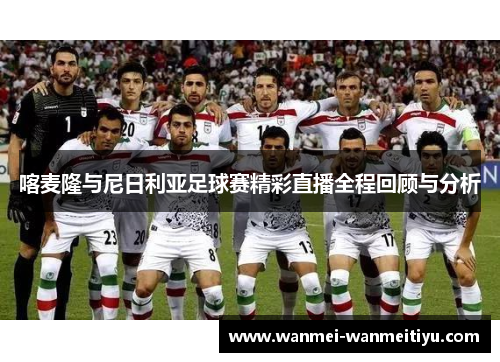 喀麦隆与尼日利亚足球赛精彩直播全程回顾与分析